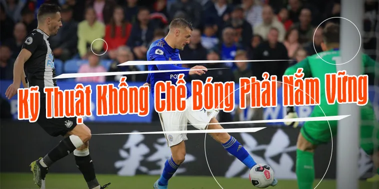Kỹ Thuật Khống Chế Bóng Cơ Bản Và Nâng Cao Cho Cầu Thủ Hiện Đại​